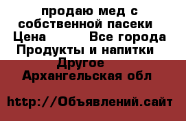 продаю мед с собственной пасеки › Цена ­ 250 - Все города Продукты и напитки » Другое   . Архангельская обл.